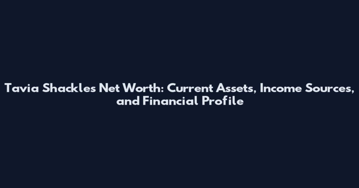 Tavia Shackles Net Worth: Current Assets, Income Sources, and Financial Profile