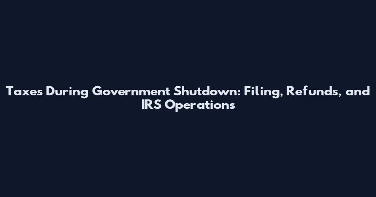 Taxes During Government Shutdown: Filing, Refunds, and IRS Operations