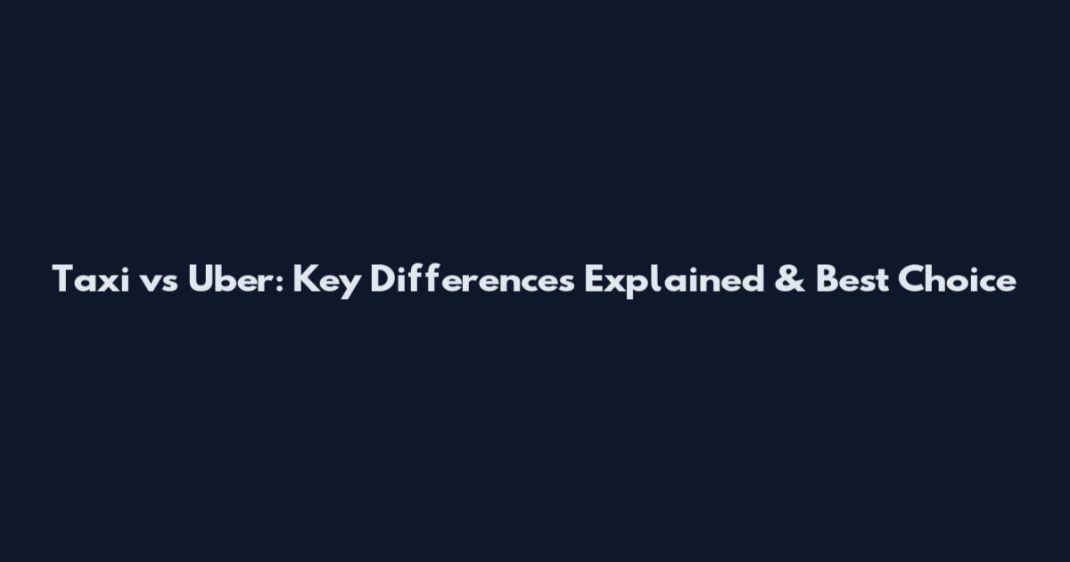 Taxi vs Uber: Key Differences Explained & Best Choice