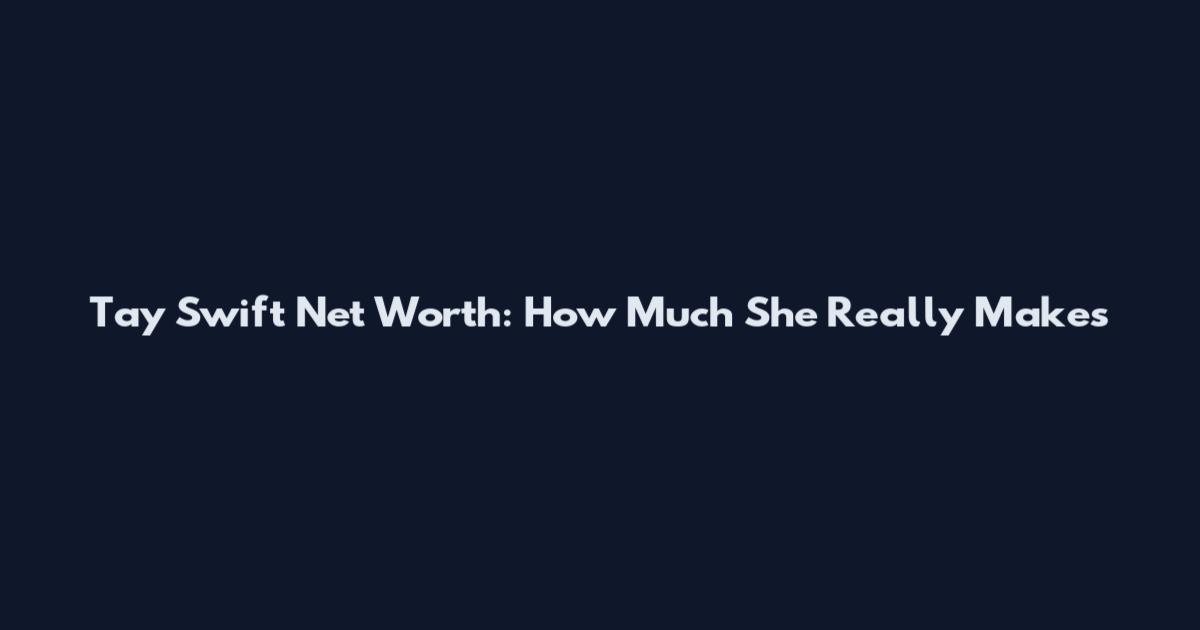 Tay Swift Net Worth: How Much She Really Makes