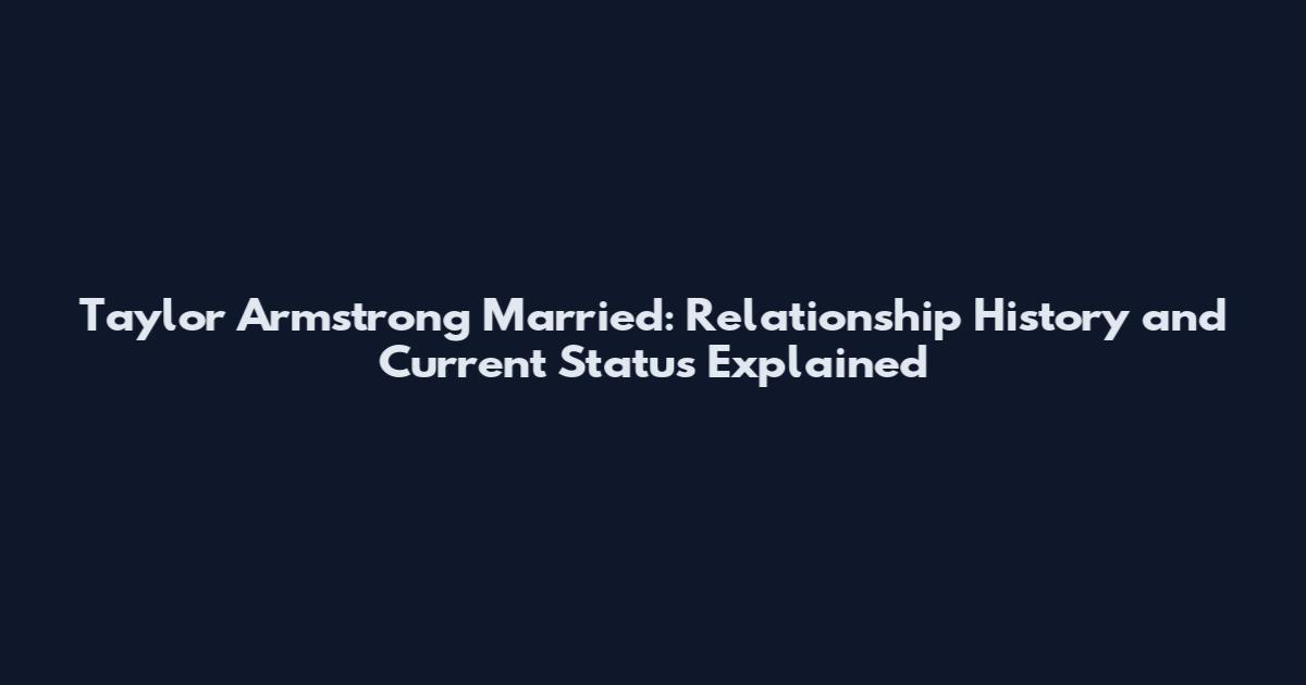 Taylor Armstrong Married: Relationship History and Current Status Explained