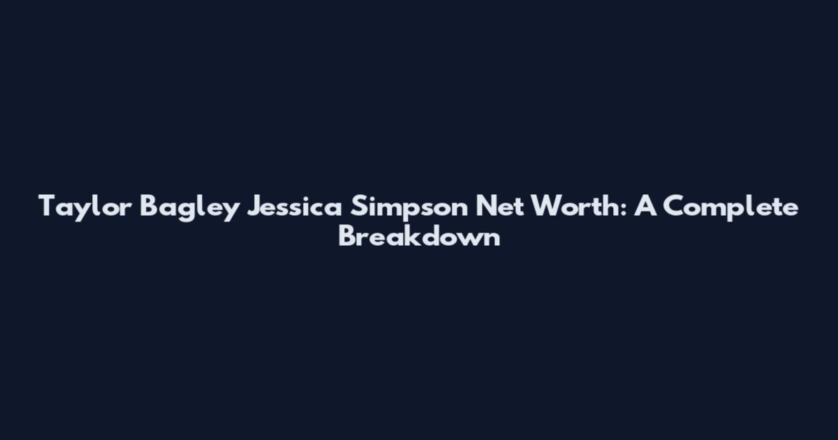 Taylor Bagley Jessica Simpson Net Worth: A Complete Breakdown