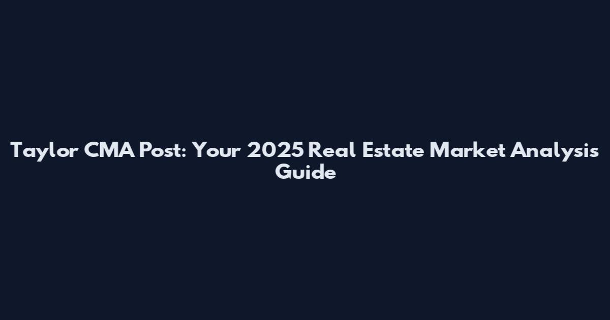 Taylor CMA Post: Your 2025 Real Estate Market Analysis Guide