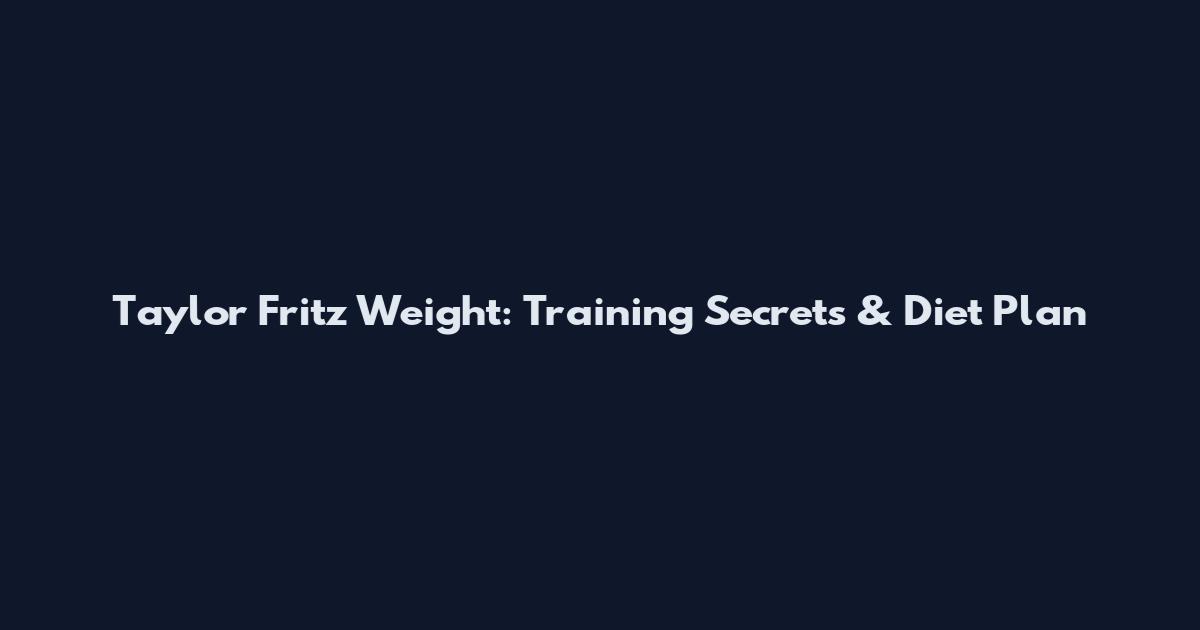Taylor Fritz Weight: Training Secrets & Diet Plan