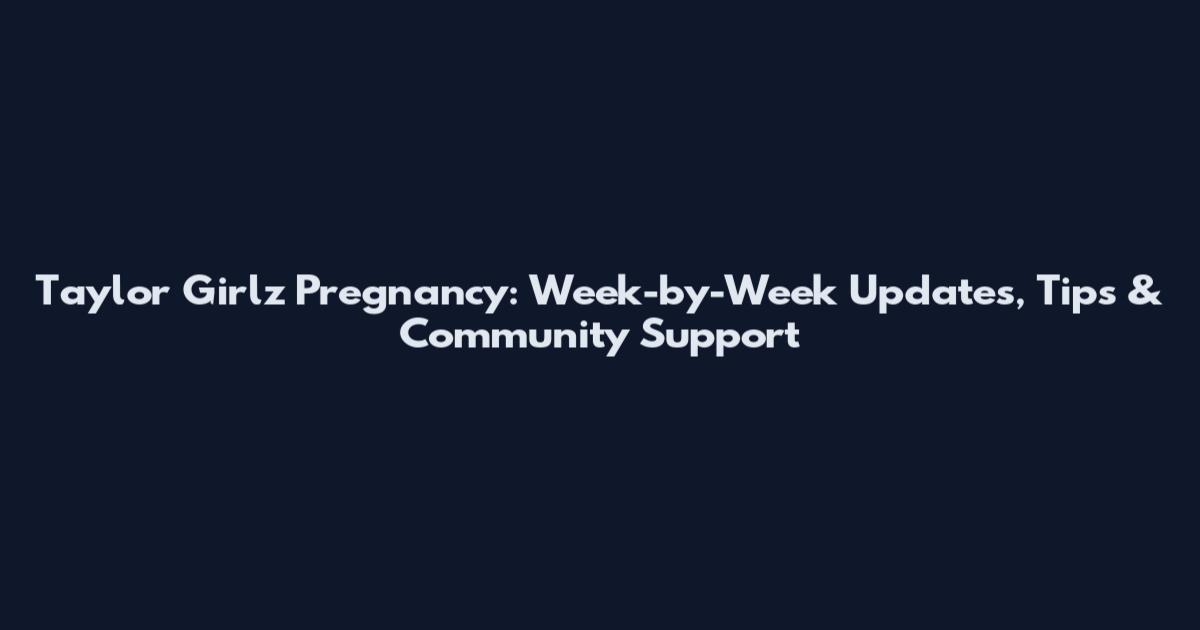Taylor Girlz Pregnancy: Week-by-Week Updates, Tips & Community Support