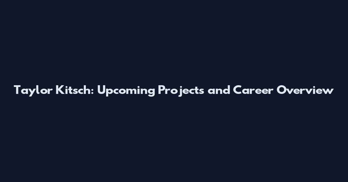 Taylor Kitsch: Upcoming Projects and Career Overview
