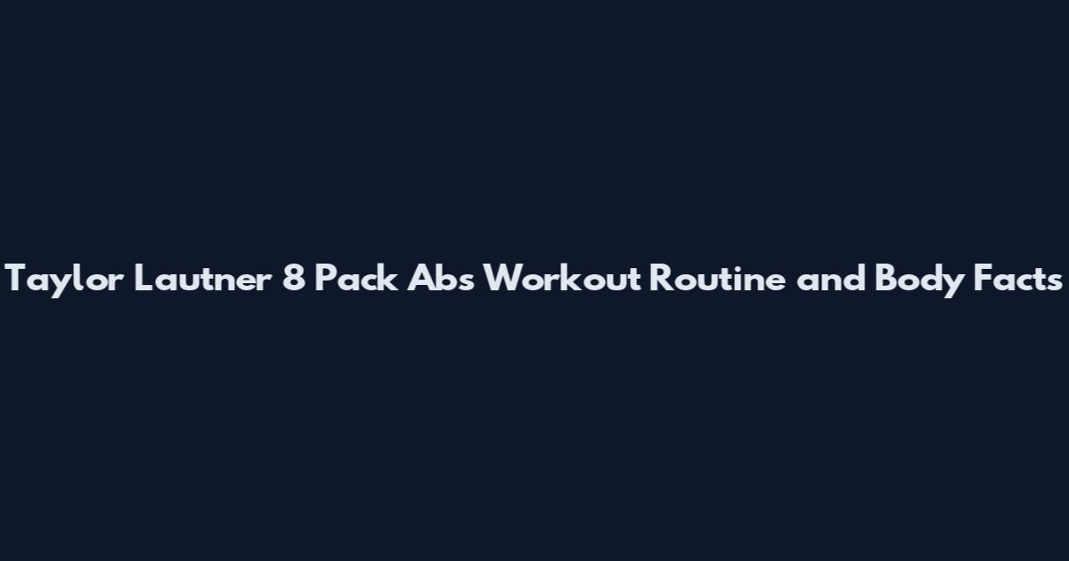 Taylor Lautner 8 Pack Abs Workout Routine and Body Facts