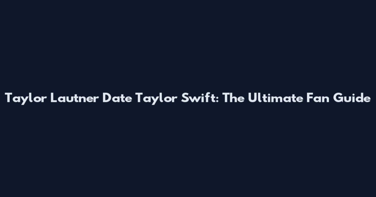 Taylor Lautner Date Taylor Swift: The Ultimate Fan Guide