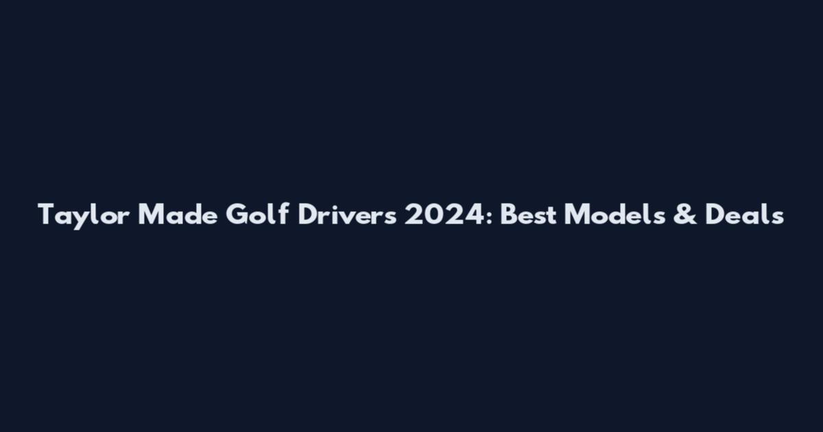 Taylor Made Golf Drivers 2024: Best Models & Deals