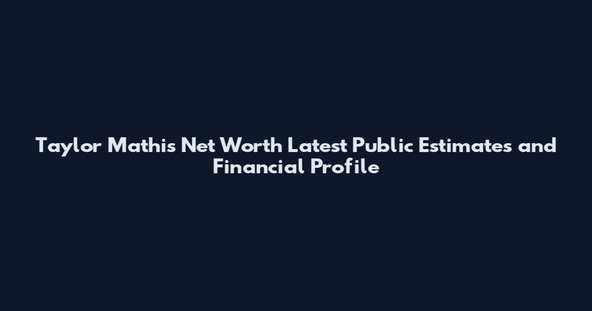 Taylor Mathis Net Worth Latest Public Estimates and Financial Profile