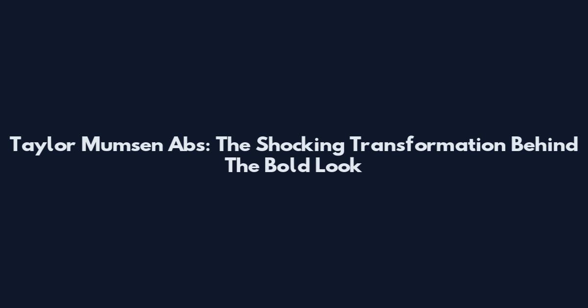 Taylor Mumsen Abs: The Shocking Transformation Behind The Bold Look