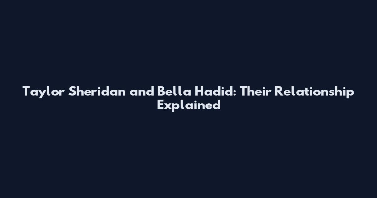 Taylor Sheridan and Bella Hadid: Their Relationship Explained