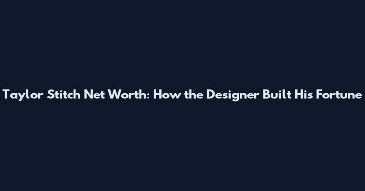 Taylor Stitch Net Worth: How the Designer Built His Fortune