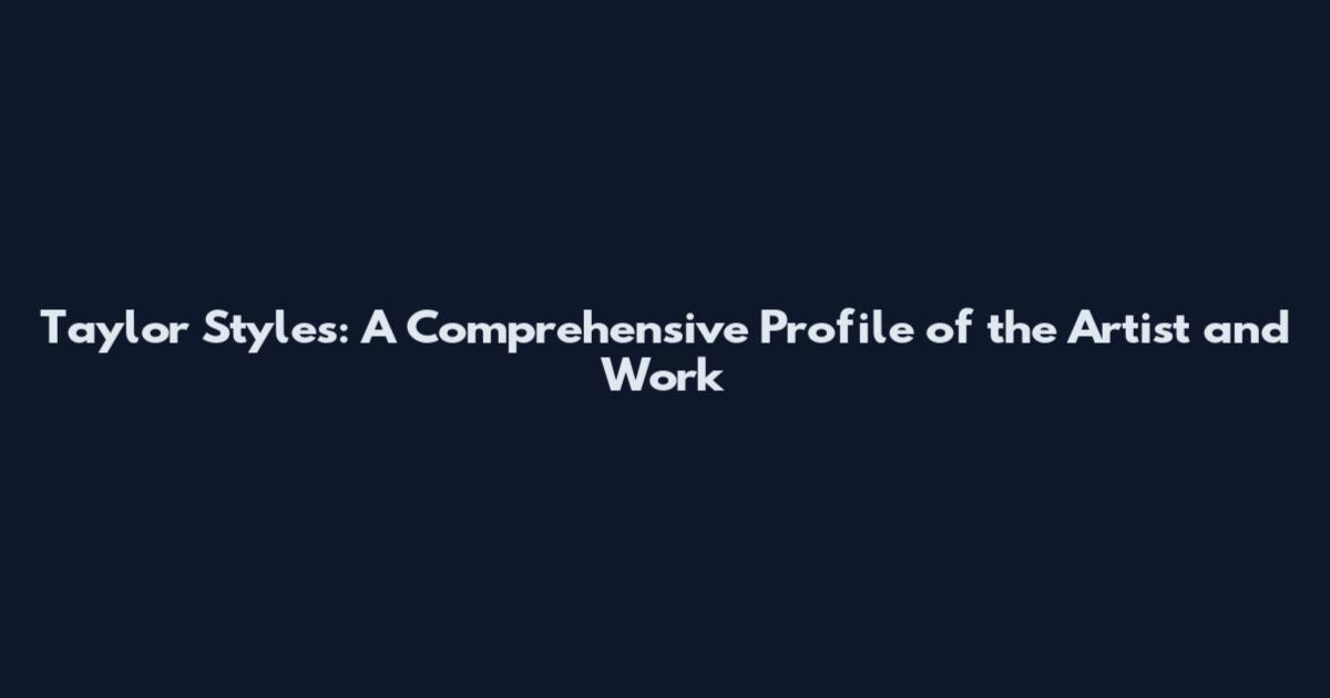 Taylor Styles: A Comprehensive Profile of the Artist and Work