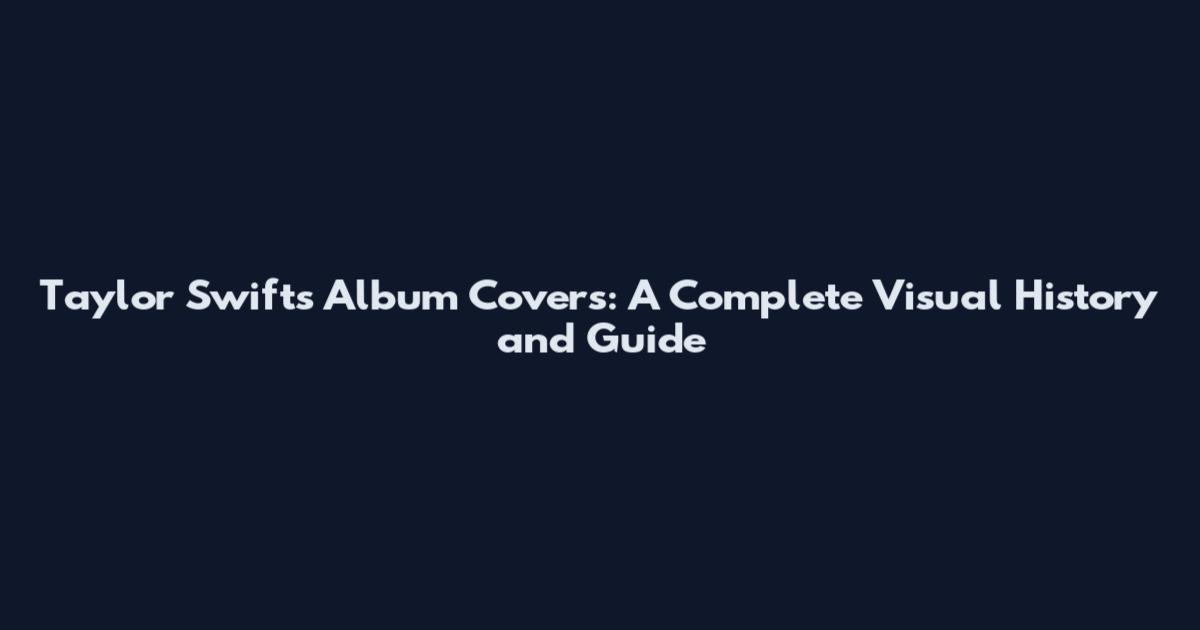 Taylor Swift's Album Covers: A Complete Visual History and Guide