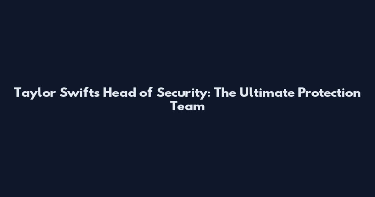 Taylor Swift's Head of Security: The Ultimate Protection Team
