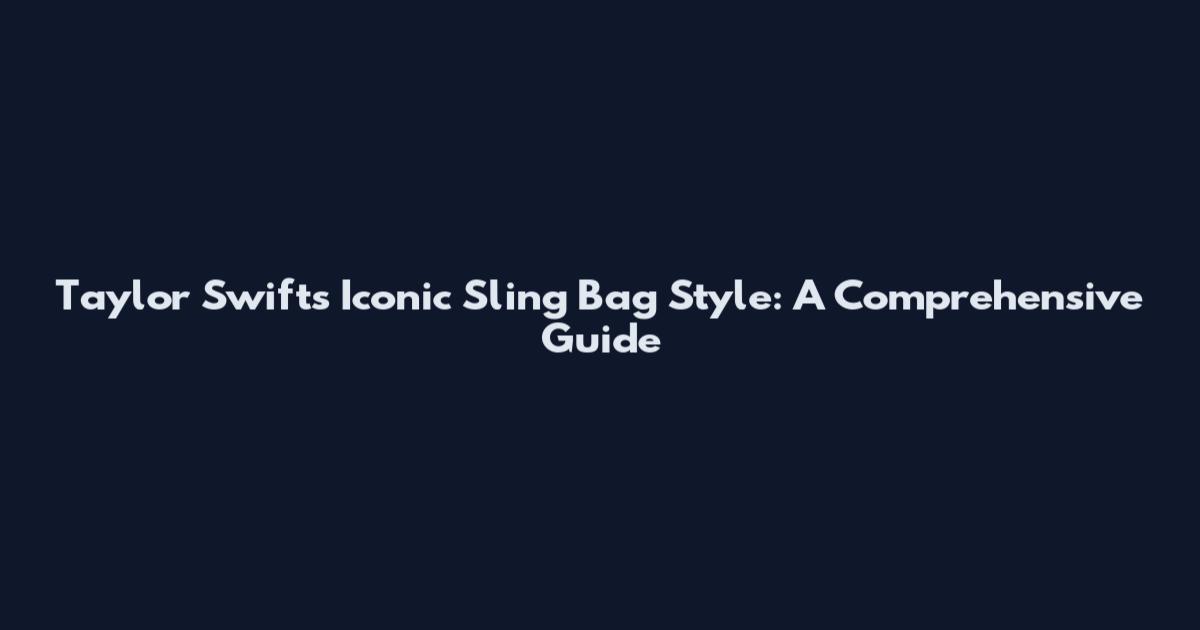 Taylor Swift's Iconic Sling Bag Style: A Comprehensive Guide