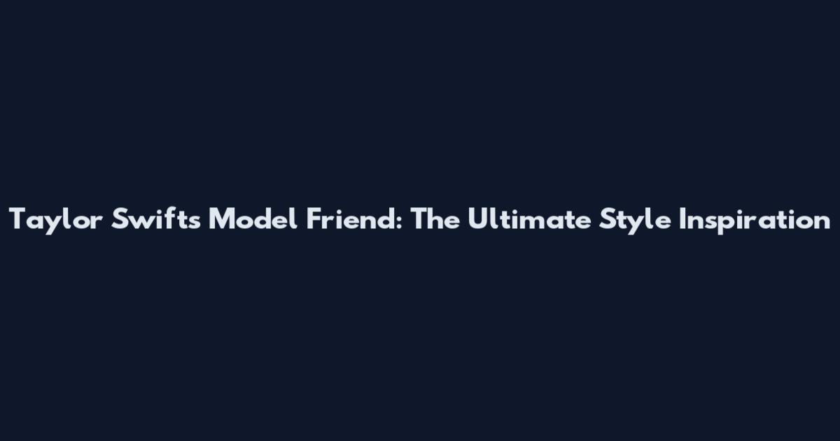 Taylor Swift's Model Friend: The Ultimate Style Inspiration