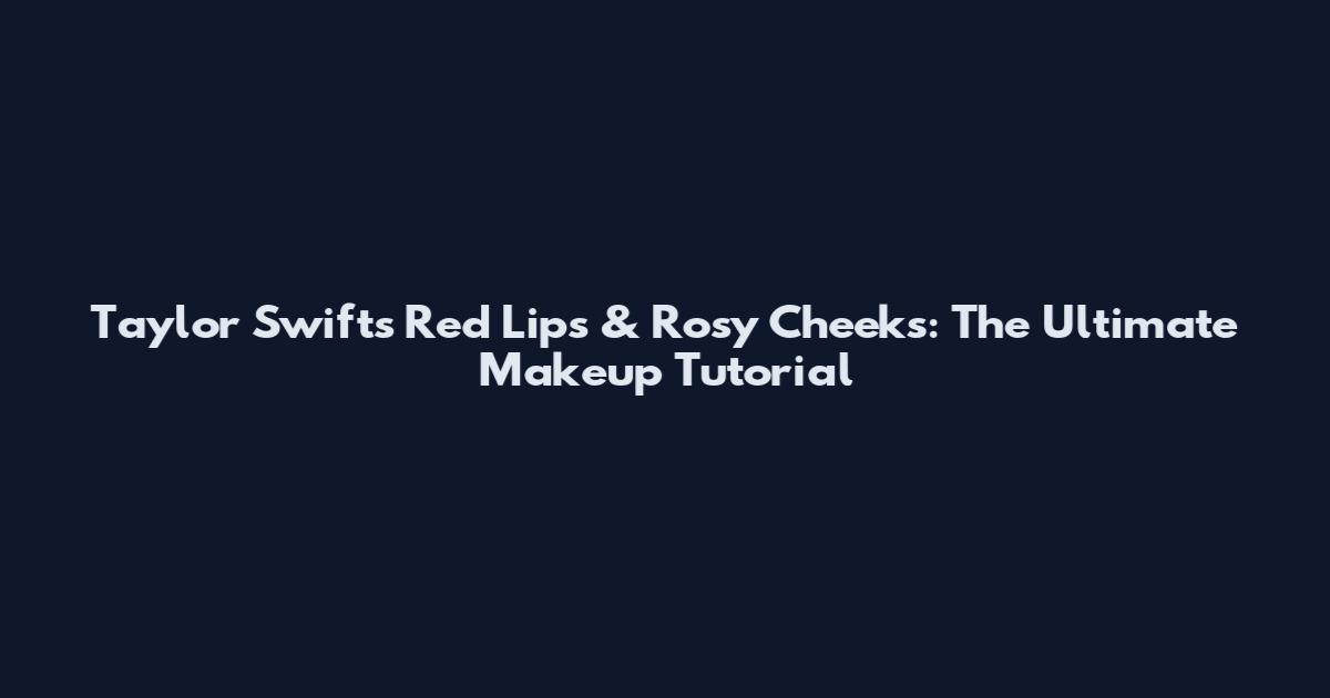 Taylor Swift's Red Lips & Rosy Cheeks: The Ultimate Makeup Tutorial