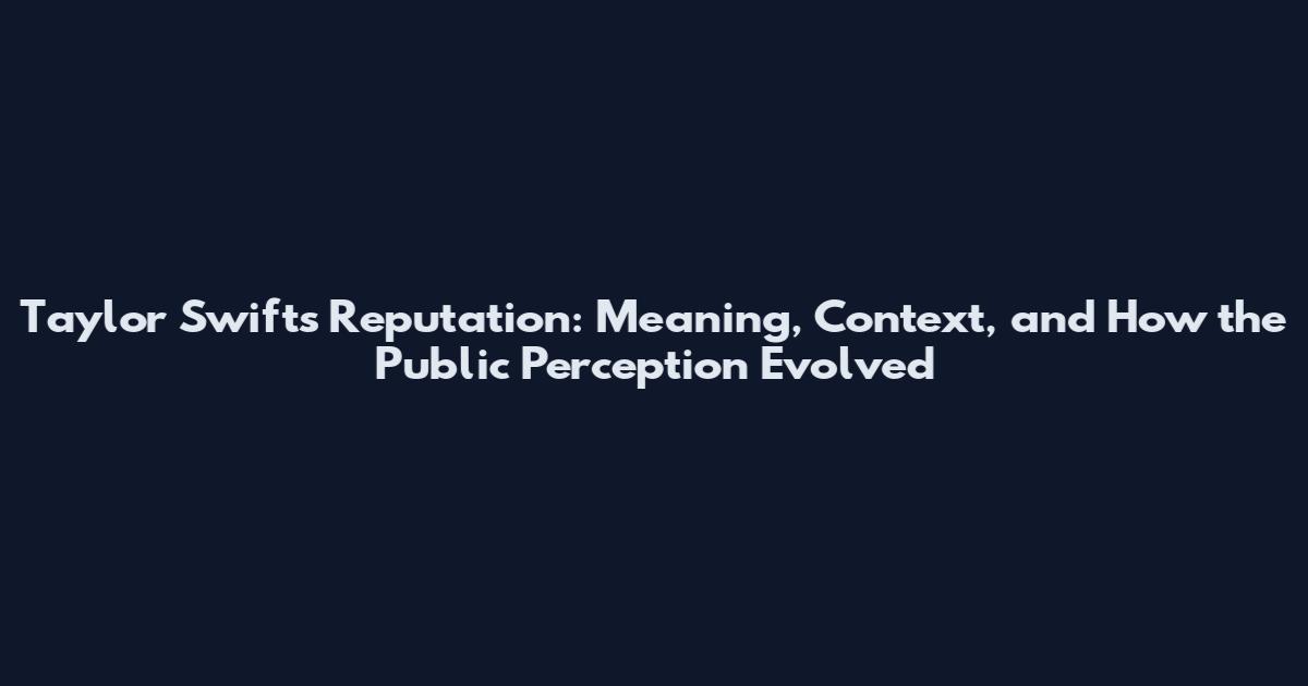 Taylor Swift's Reputation: Meaning, Context, and How the Public Perception Evolved