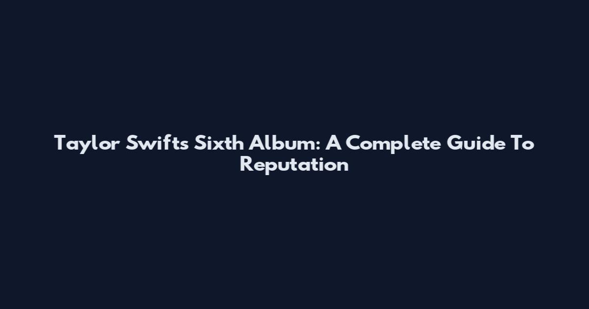 Taylor Swift's Sixth Album: A Complete Guide To "Reputation