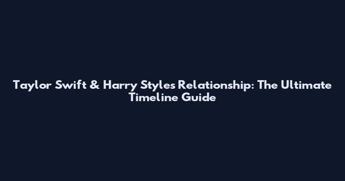 Taylor Swift & Harry Styles Relationship: The Ultimate Timeline Guide