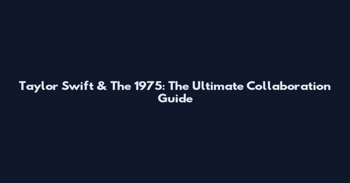 Taylor Swift & The 1975: The Ultimate Collaboration Guide