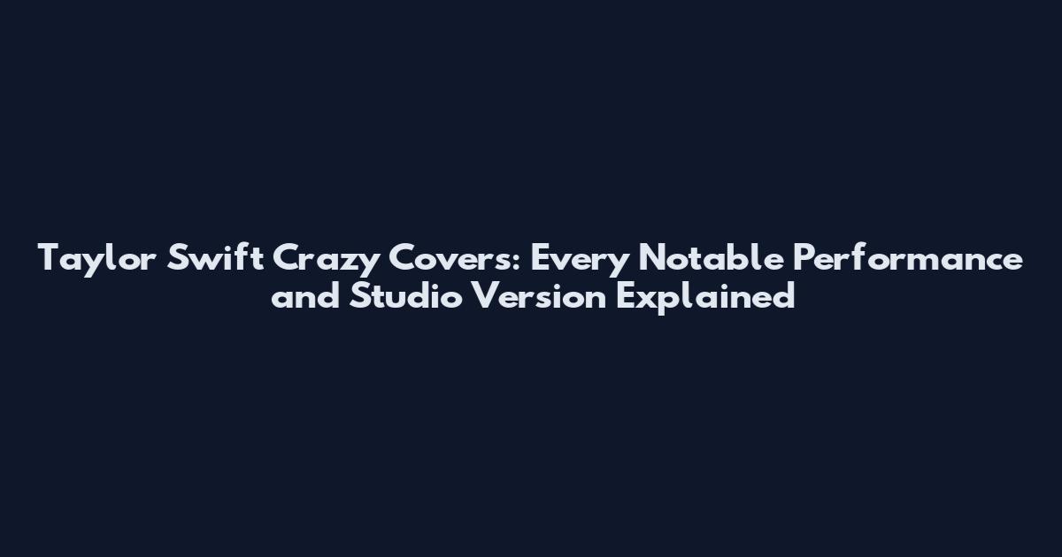 Taylor Swift 'Crazy' Covers: Every Notable Performance and Studio Version Explained