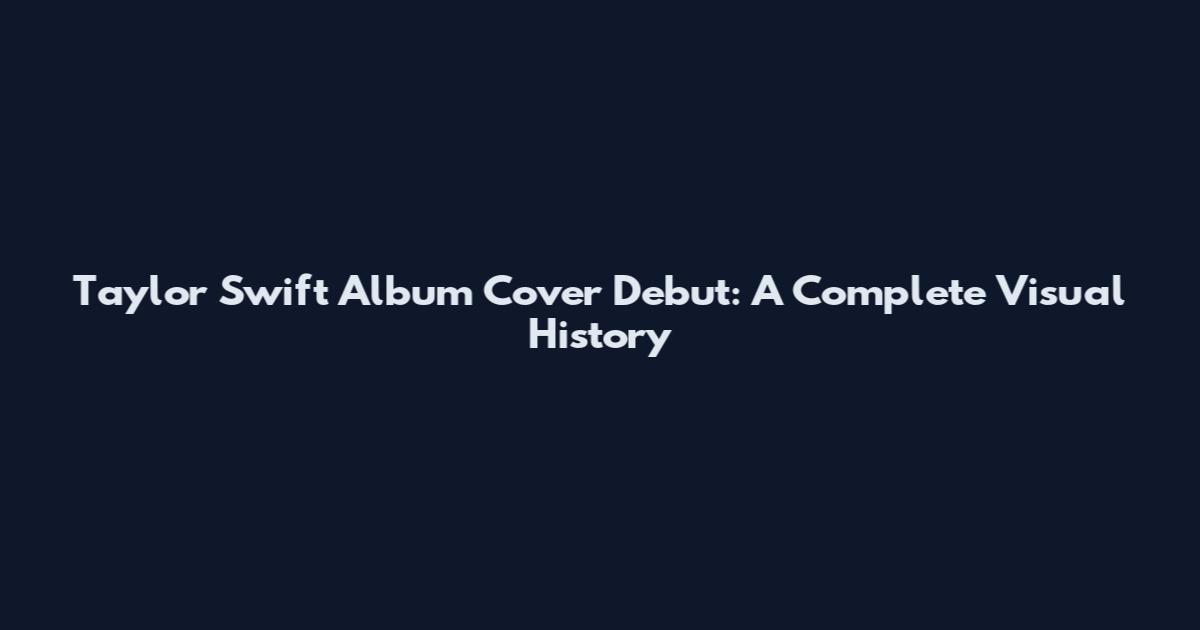 Taylor Swift Album Cover Debut: A Complete Visual History