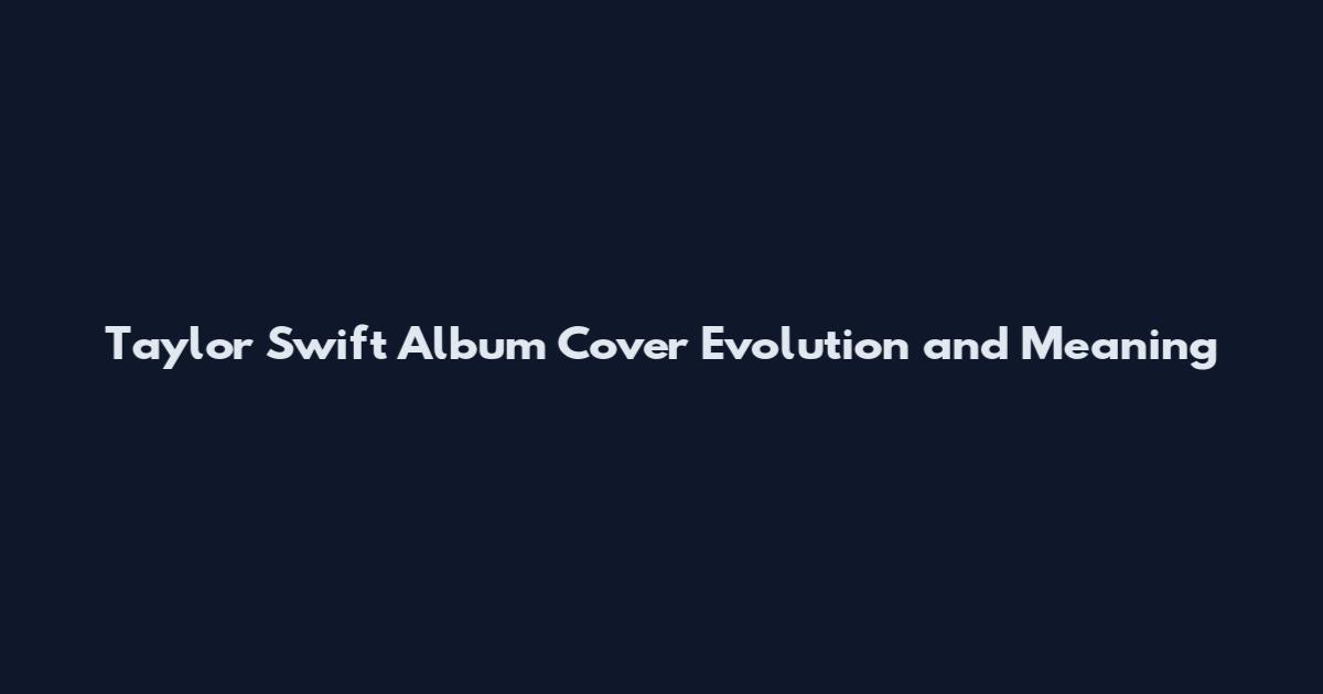 Taylor Swift Album Cover Evolution and Meaning