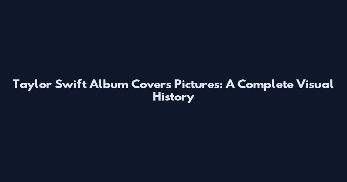 Taylor Swift Album Covers Pictures: A Complete Visual History