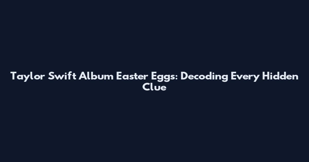 Taylor Swift Album Easter Eggs: Decoding Every Hidden Clue