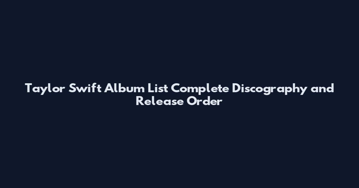 Taylor Swift Album List Complete Discography and Release Order
