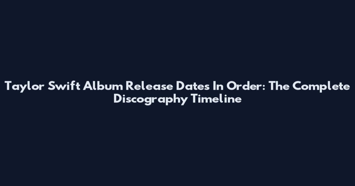 Taylor Swift Album Release Dates In Order: The Complete Discography Timeline
