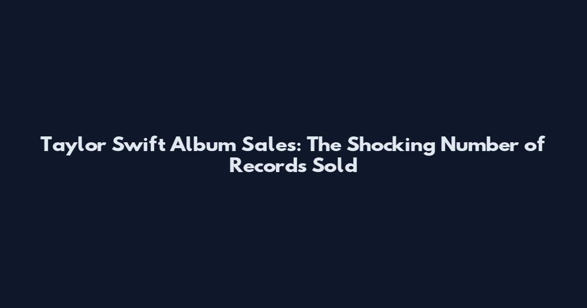 Taylor Swift Album Sales: The Shocking Number of Records Sold