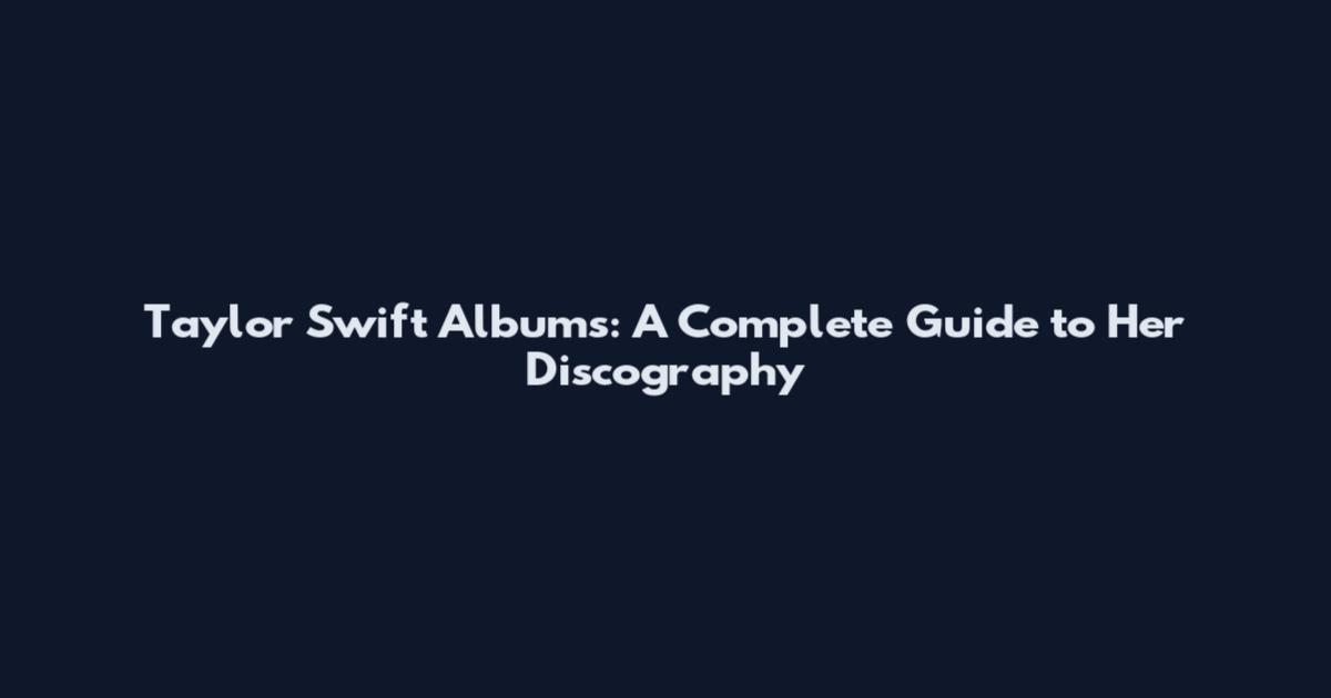 Taylor Swift Albums: A Complete Guide to Her Discography