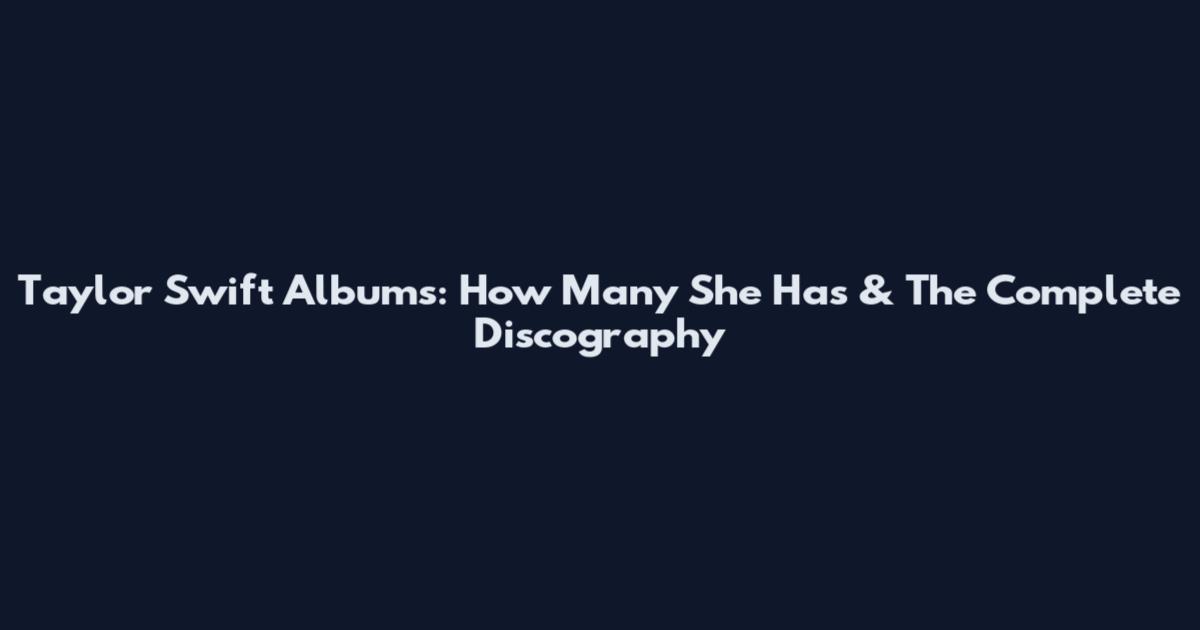 Taylor Swift Albums: How Many She Has & The Complete Discography