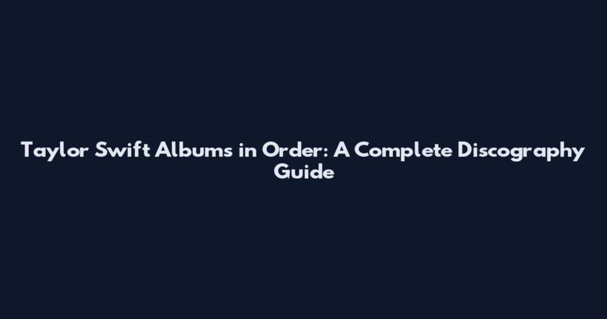 Taylor Swift Albums in Order: A Complete Discography Guide