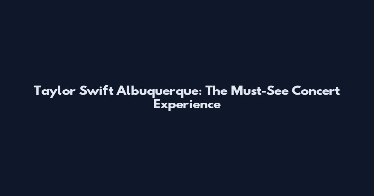 Taylor Swift Albuquerque: The Must-See Concert Experience