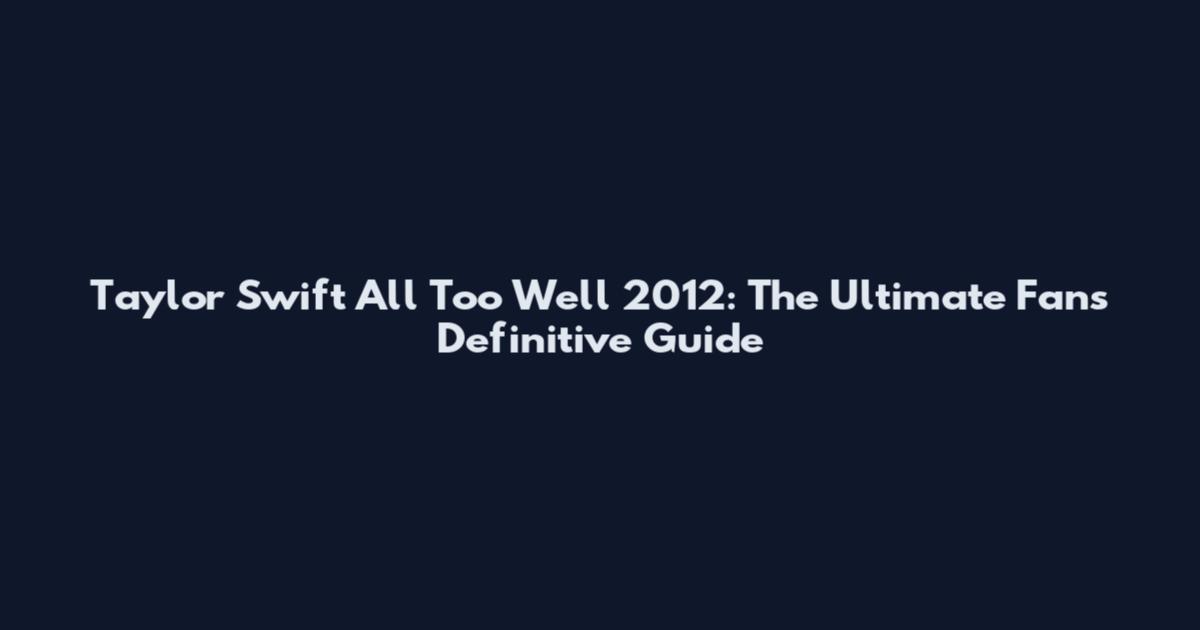 Taylor Swift All Too Well 2012: The Ultimate Fan's Definitive Guide