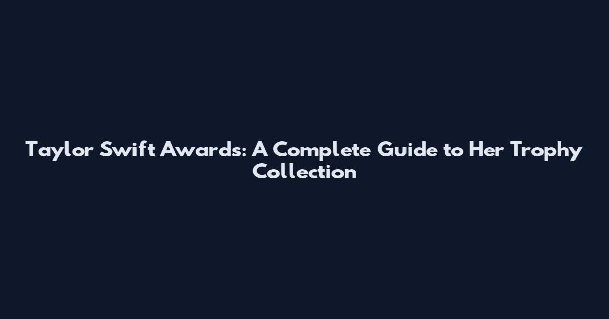 Taylor Swift Awards: A Complete Guide to Her Trophy Collection