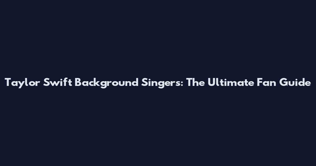 Taylor Swift Background Singers: The Ultimate Fan Guide