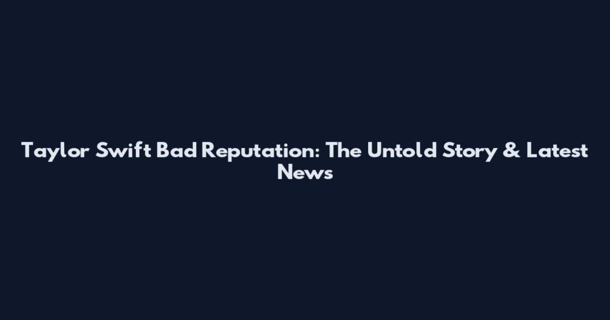 Taylor Swift Bad Reputation: The Untold Story & Latest News