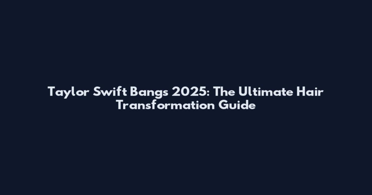 Taylor Swift Bangs 2025: The Ultimate Hair Transformation Guide