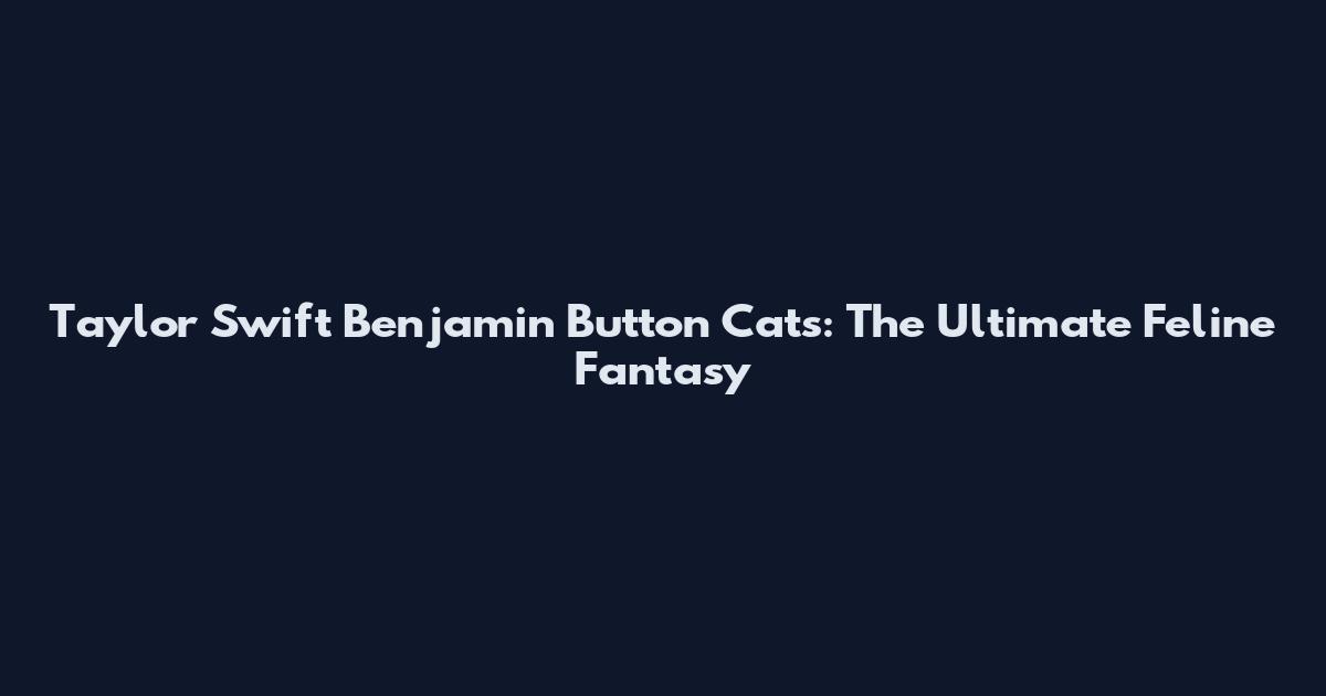 Taylor Swift Benjamin Button Cats: The Ultimate Feline Fantasy