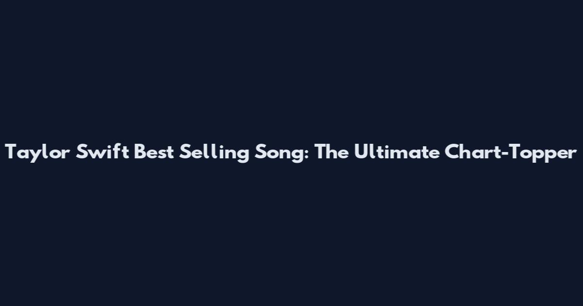 Taylor Swift Best Selling Song: The Ultimate Chart-Topper