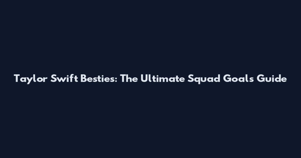 Taylor Swift Besties: The Ultimate Squad Goals Guide