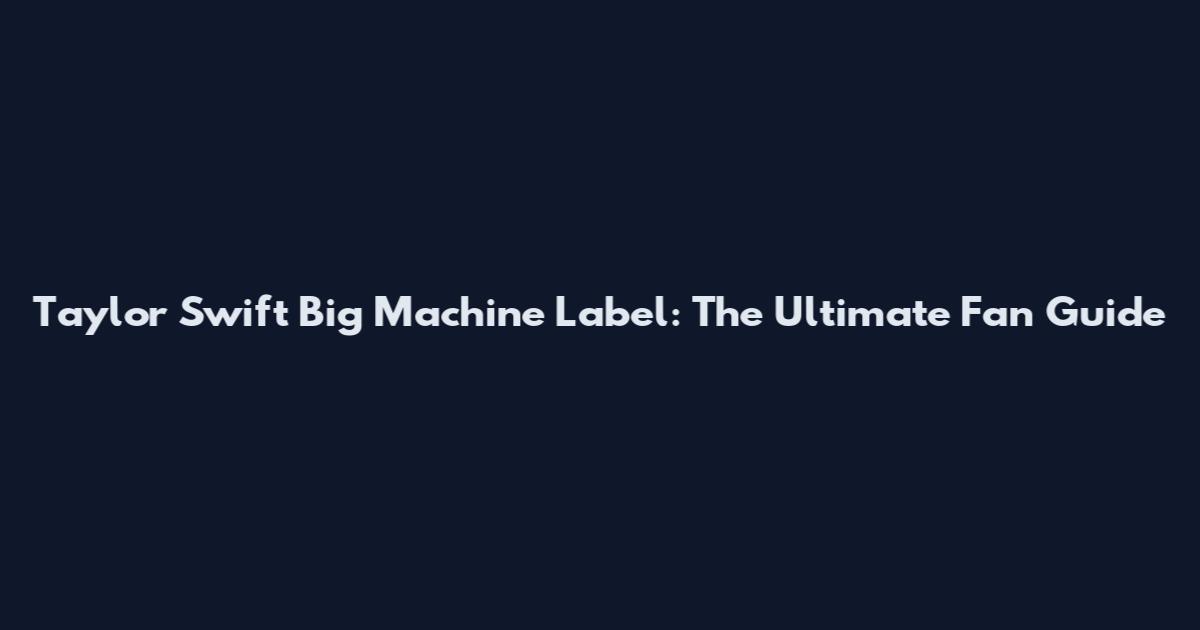 Taylor Swift Big Machine Label: The Ultimate Fan Guide