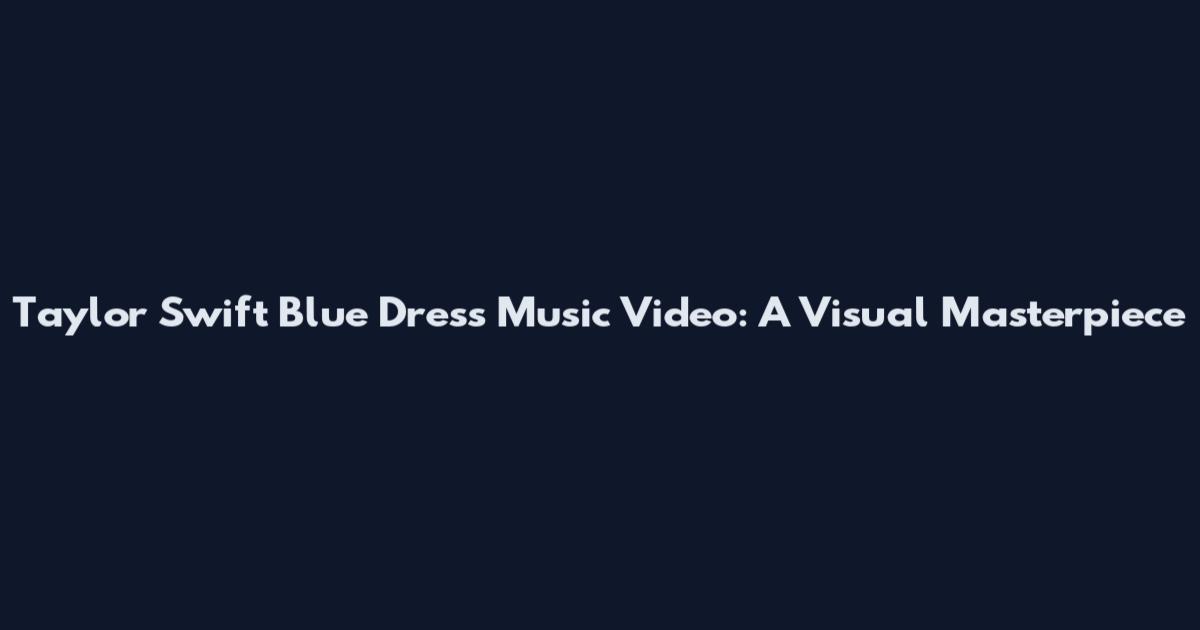 Taylor Swift Blue Dress Music Video: A Visual Masterpiece