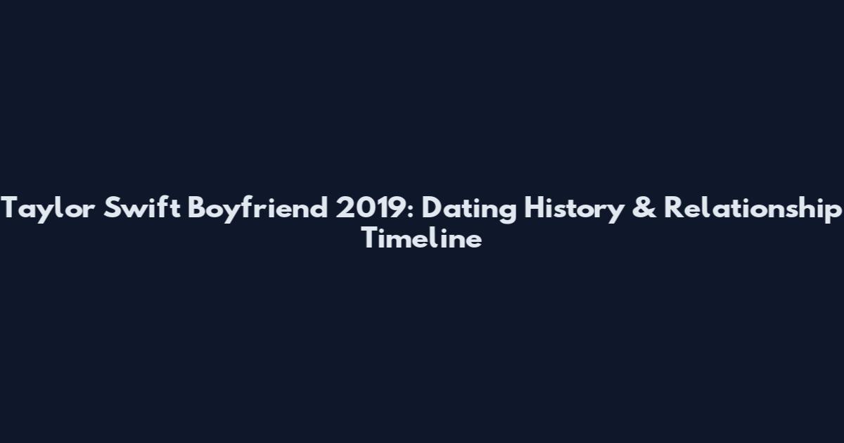 Taylor Swift Boyfriend 2019: Dating History & Relationship Timeline